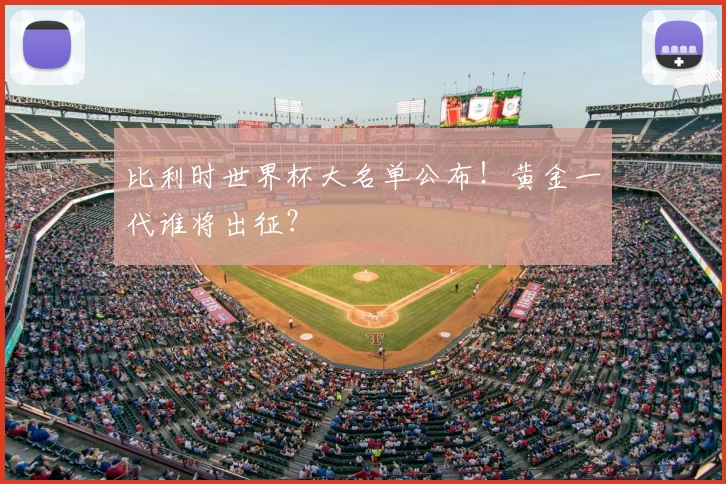 比利时世界杯大名单公布！黄金一代谁将出征？