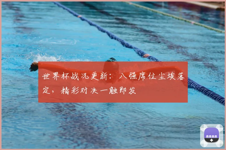 世界杯战况更新：八强席位尘埃落定，精彩对决一触即发