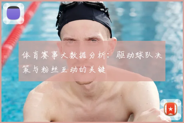 体育赛事大数据分析:驱动球队决策与粉丝互动的关键