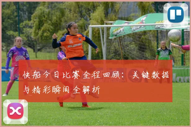 快船今日比赛全程回顾：关键数据与精彩瞬间全解析
