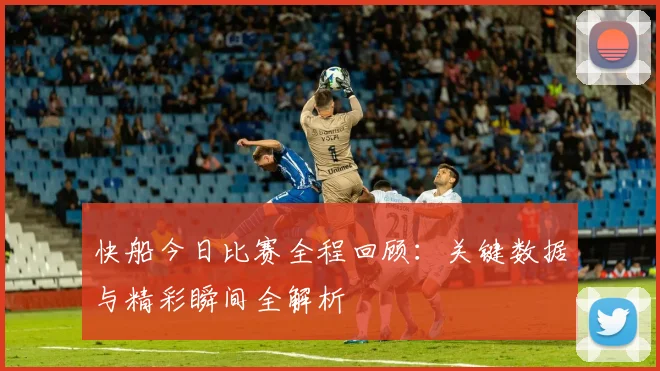 快船今日比赛全程回顾：关键数据与精彩瞬间全解析