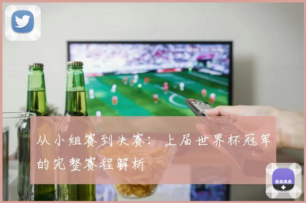 从小组赛到决赛：上届世界杯冠军的完整赛程解析