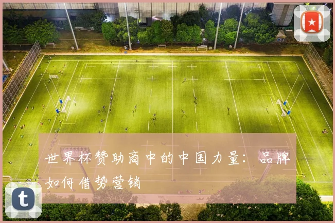 世界杯赞助商中的中国力量：品牌如何借势营销