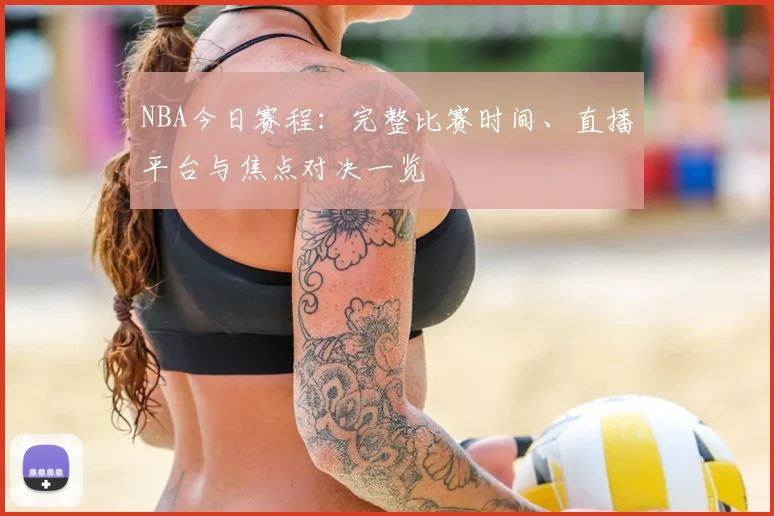 NBA今日赛程：完整比赛时间、直播平台与焦点对决一览