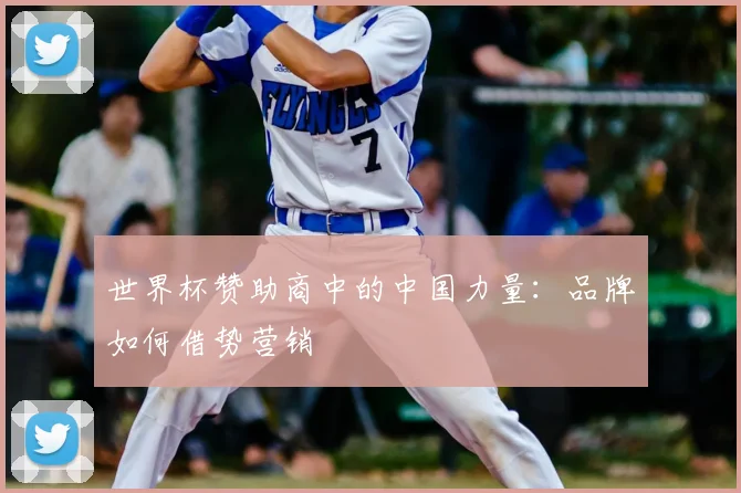 世界杯赞助商中的中国力量：品牌如何借势营销