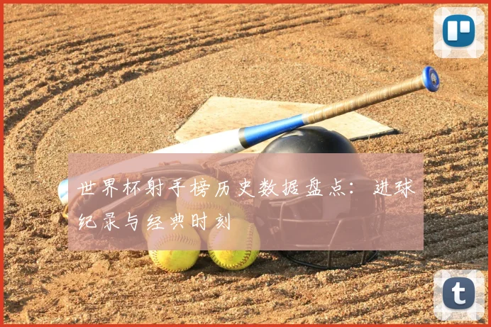 世界杯射手榜历史数据盘点：进球纪录与经典时刻