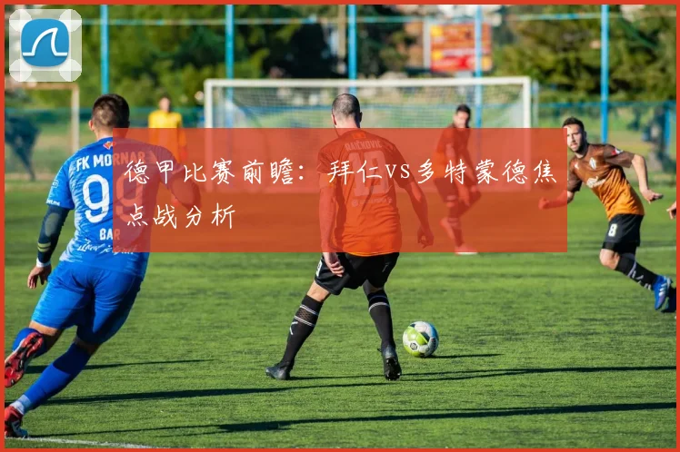 德甲比赛前瞻：拜仁vs多特蒙德焦点战分析
