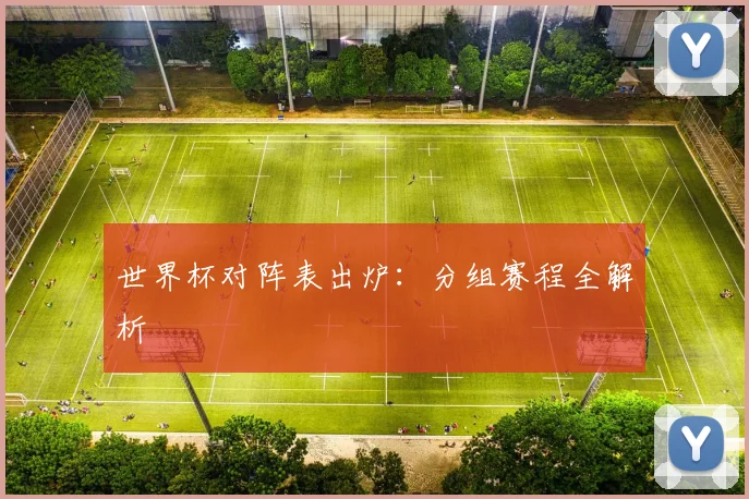 世界杯对阵表出炉：分组赛程全解析