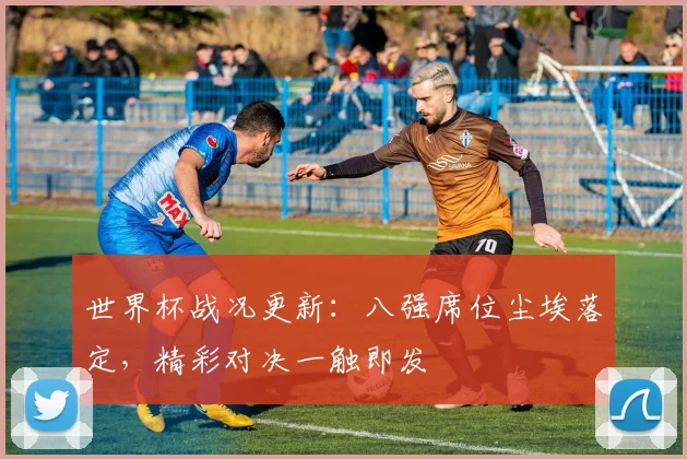 世界杯战况更新：八强席位尘埃落定，精彩对决一触即发
