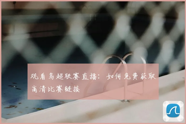 观看乌超联赛直播：如何免费获取高清比赛链接